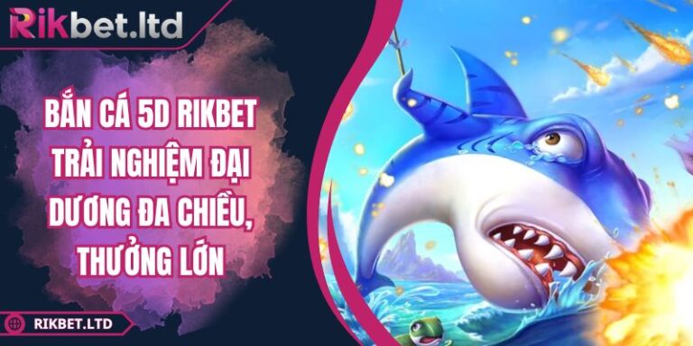 Bắn Cá 5D RIKBET Trải Nghiệm Đại Dương Đa Chiều, Thưởng Lớn 7 Bắn Cá 5D RIKBET