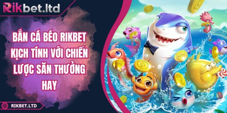 Bắn Cá Béo RIKBET Kịch Tính Với Chiến Lược Săn Thưởng Hay 4 Bắn Cá Béo RIKBET